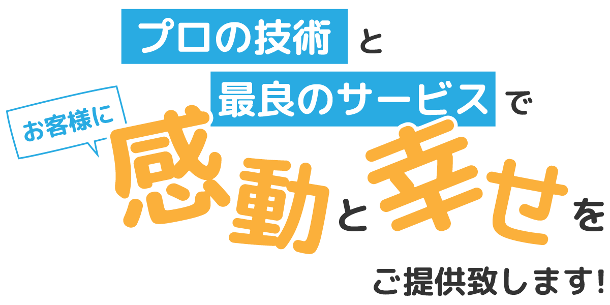 プロの技術と最良のサービスでお客様に「感動」と「幸せ」をご提供致します！